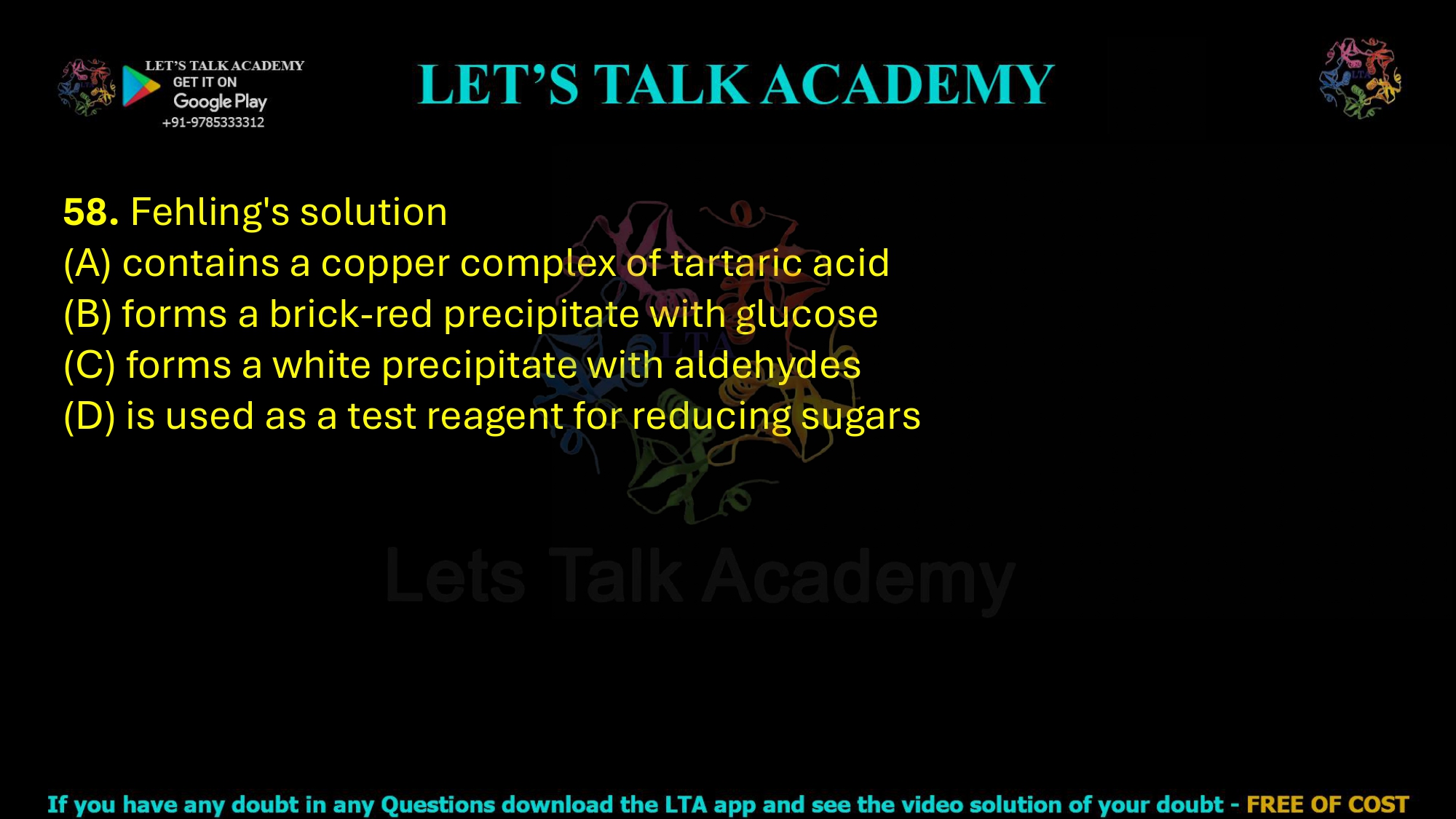 58. Fehling's solution  (A) contains a copper complex of tartaric acid (B) forms a brick-red precipitate with glucose (C) forms a white precipitate with aldehydes (D) is used as a test reagent for reducing sugars