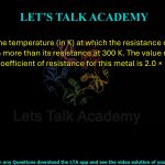 9. Calculate the temperature (in K) at which the resistance of a metal becomes 20% more than its resistance at 300 K. The value of the temperature coefficient of resistance for this metal is 2.0 × 10⁻⁴ K⁻¹.