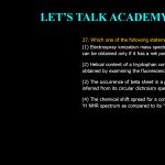 27. Which one of the following statements is correct? (1) Electrospray ionization mass spectrum of a compound can be obtained only if it has a net positive charge at pH 7.4 (2) Helical content of a tryptophan containing peptide can be obtained by examining the fluorescence spectrum of tryptophan (3) The occurrence of beta sheet in a protein can be inferred from its circular dichroism spectrum (4) The chemical shift spread for a compound is more in its 1H NMR spectrum as compared to its 13C NMR spectrum