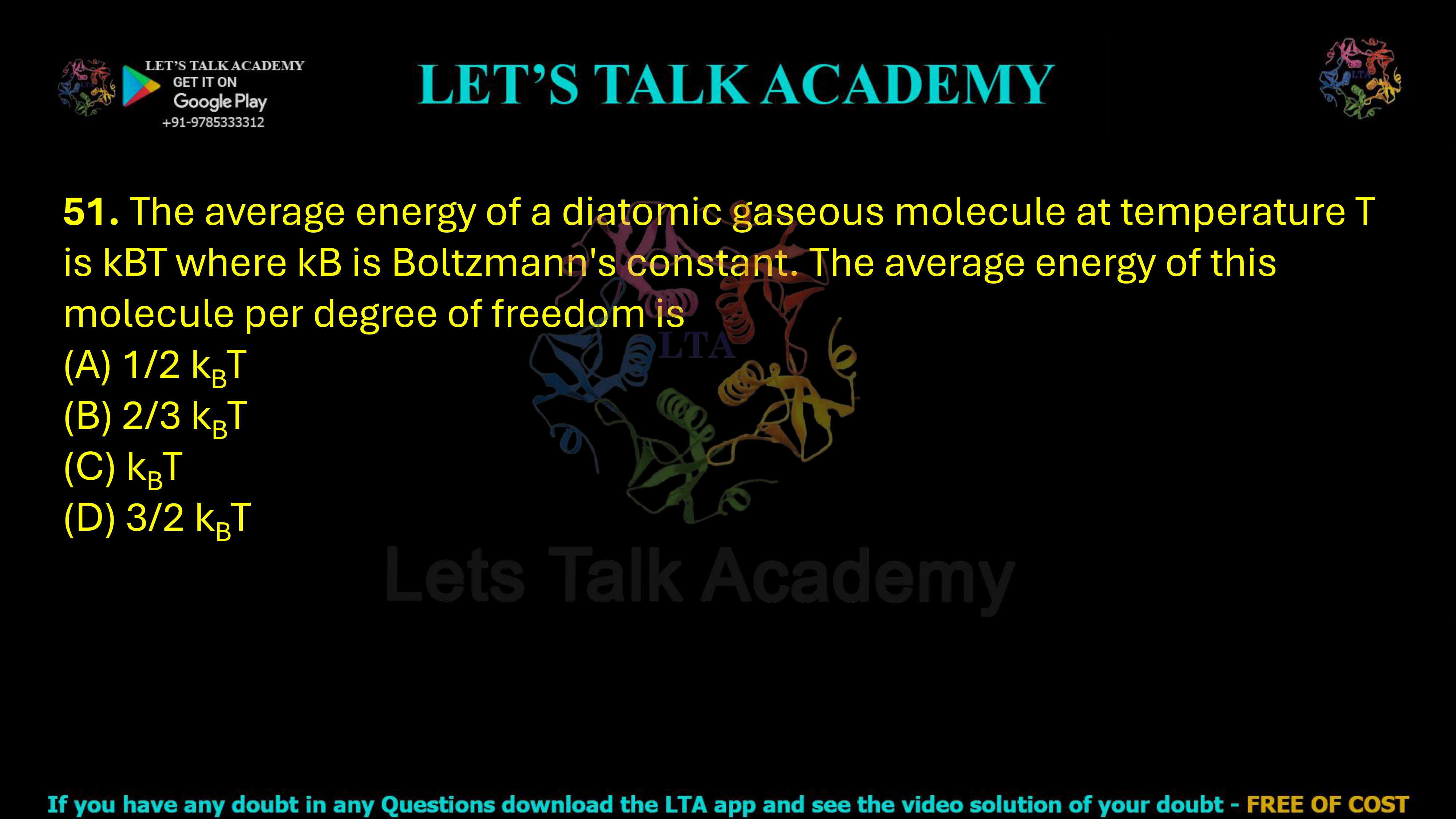 51. The average energy of a diatomic gaseous molecule at temperature T is kBT where kB is Boltzmann's constant. The average energy of this molecule per degree of freedom is  (A) 1/2 kBT       (B) 2/3 kBT       (C) kBT                 (D) 3/2 kBT