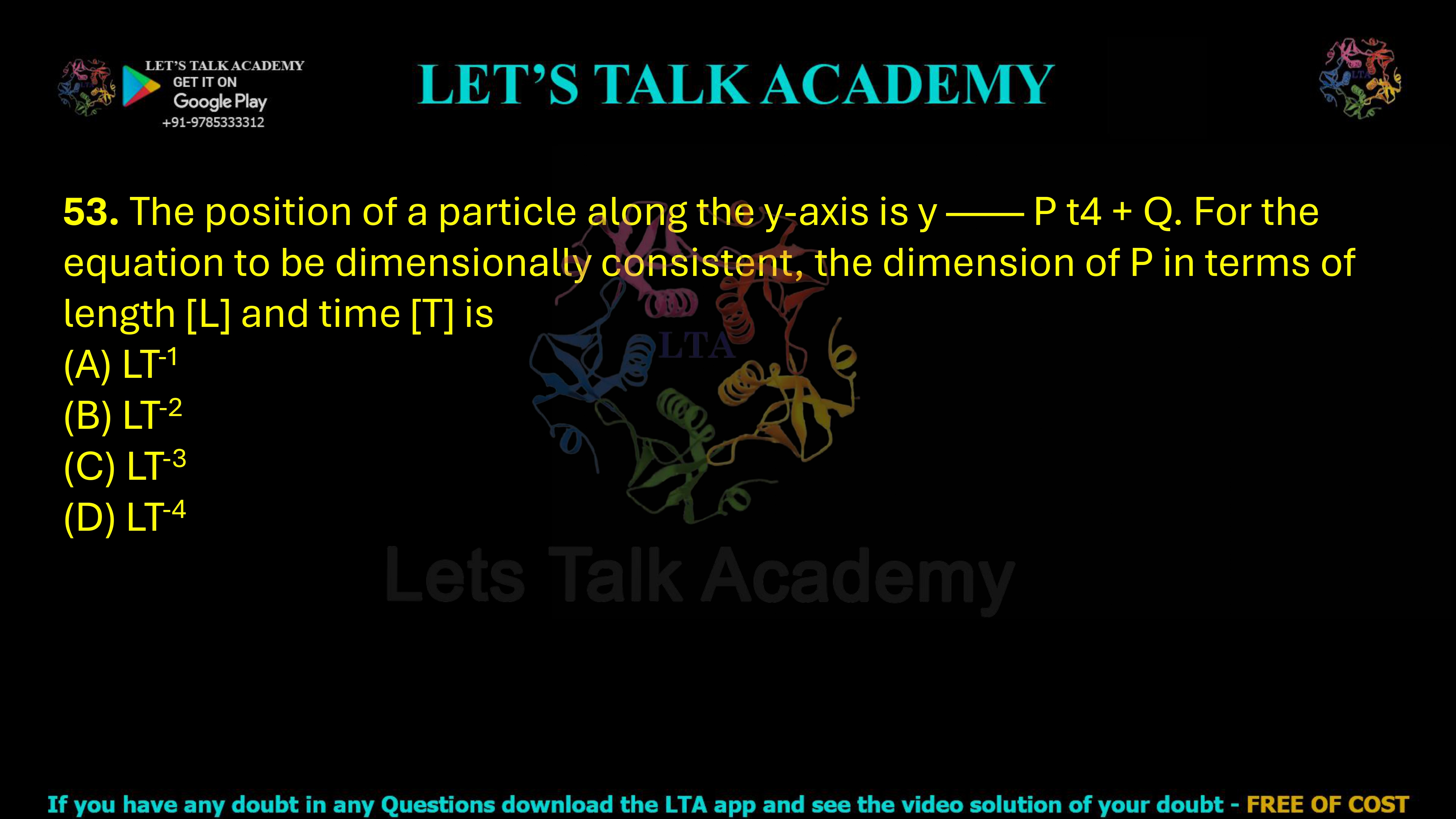 53. The position of a particle along the y-axis is y —— P t4 + Q. For the equation to be dimensionally consistent, the dimension of P in terms of length [L] and time [T] is    (A) LT-1            (B) LT-2  (C) LT-3            (D) LT-4