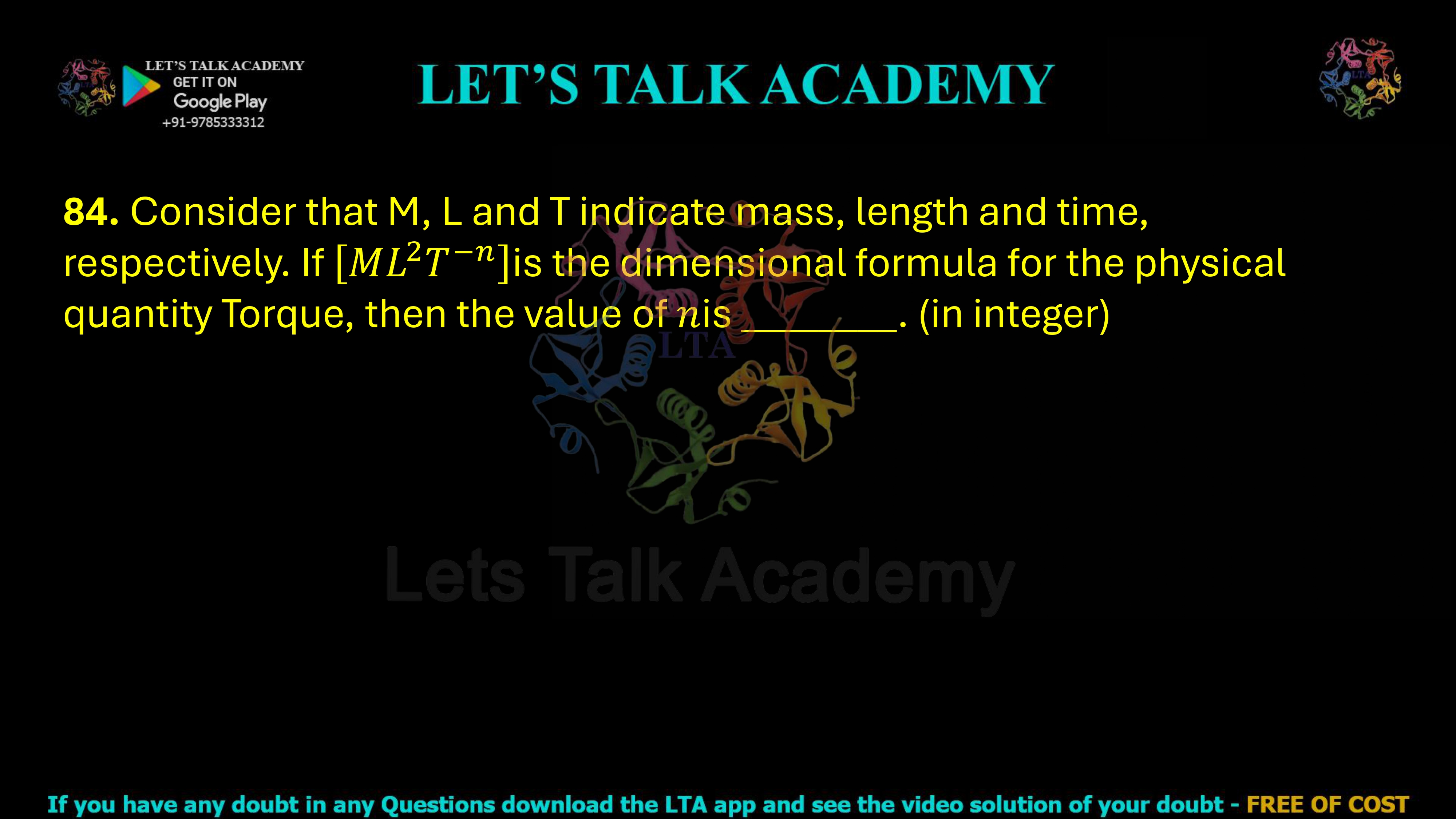 84. Consider that M, L and T indicate mass, length and time, respectively. If is the dimensional formula for the physical quantity Torque, then the value of is ________. (in integer)