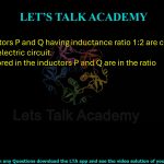 54. Two inductors P and Q having inductance ratio 1:2 are connected in parallel in an electric circuit. The energy stored in the inductors P and Q are in the ratio                                                      (A) 1 : 4            (B) 1 : 2  (C) 2 : 1            (D) 4 : 1