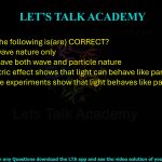 90. Which of the following is(are) CORRECT? (A) Light has wave nature only (B) Light can have both wave and particle nature (C) Photoelectric effect shows that light can behave like particles (D)Interference experiments show that light behaves like particles