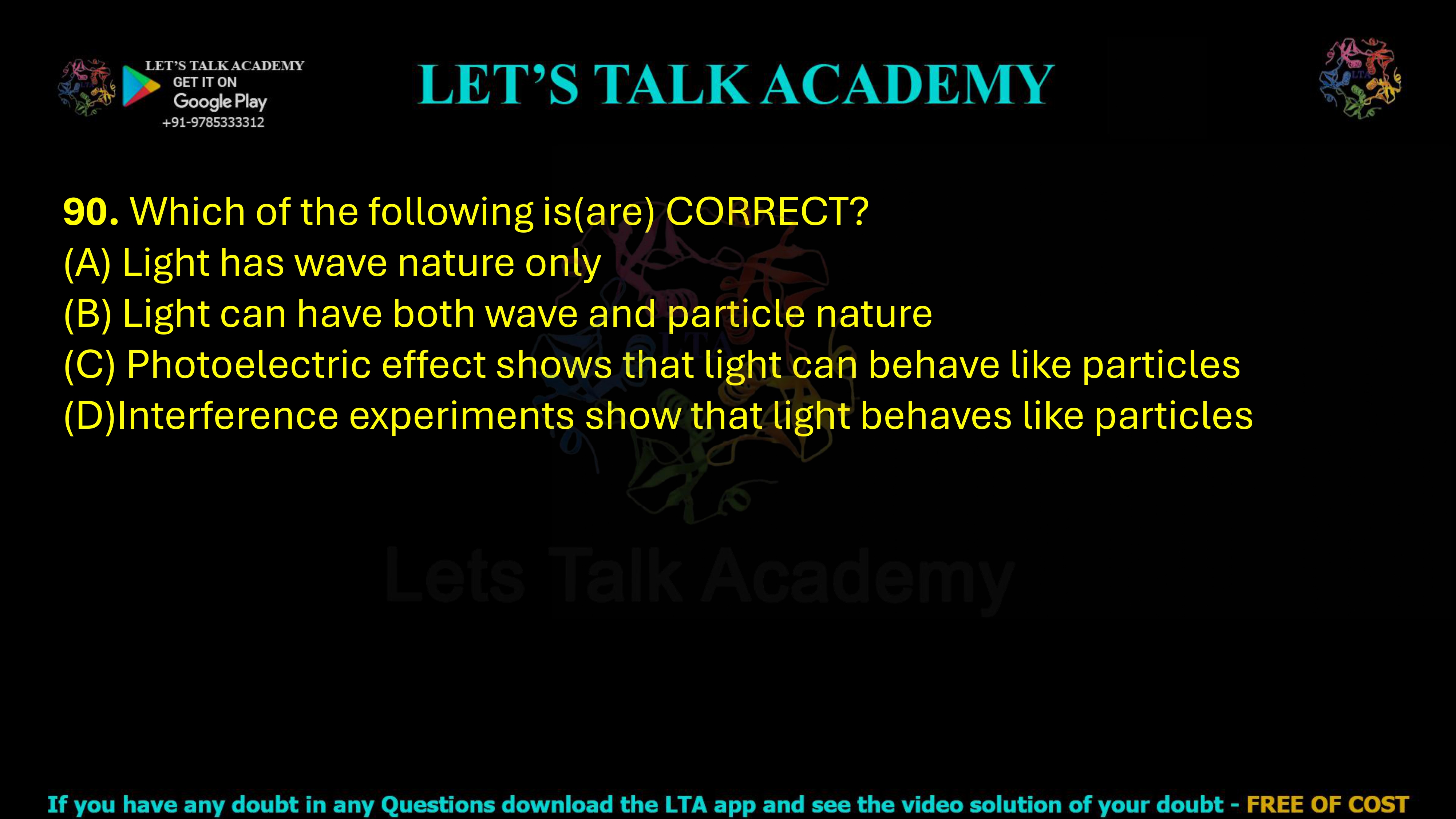 90. Which of the following is(are) CORRECT? (A) Light has wave nature only (B) Light can have both wave and particle nature (C) Photoelectric effect shows that light can behave like particles (D)Interference experiments show that light behaves like particles