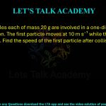 93. Two particles each of mass 20 g are involved in a one-dimensional elastic collision. The first particle moves at 10 m s⁻¹ while the second is initially at rest. Find the speed of the first particle after collision.