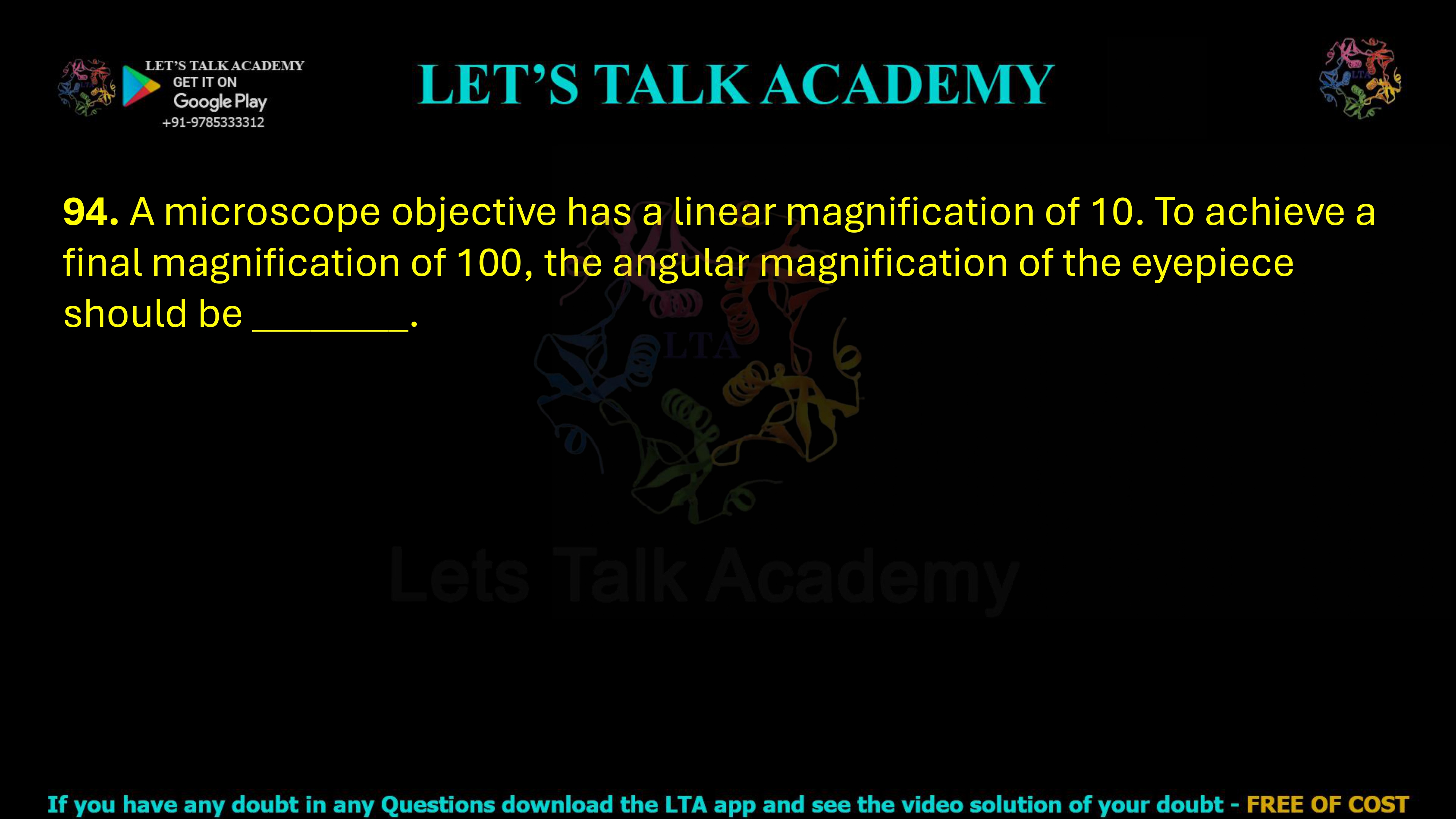 94. A microscope objective has a linear magnification of 10. To achieve a final magnification of 100, the angular magnification of the eyepiece should be ________.