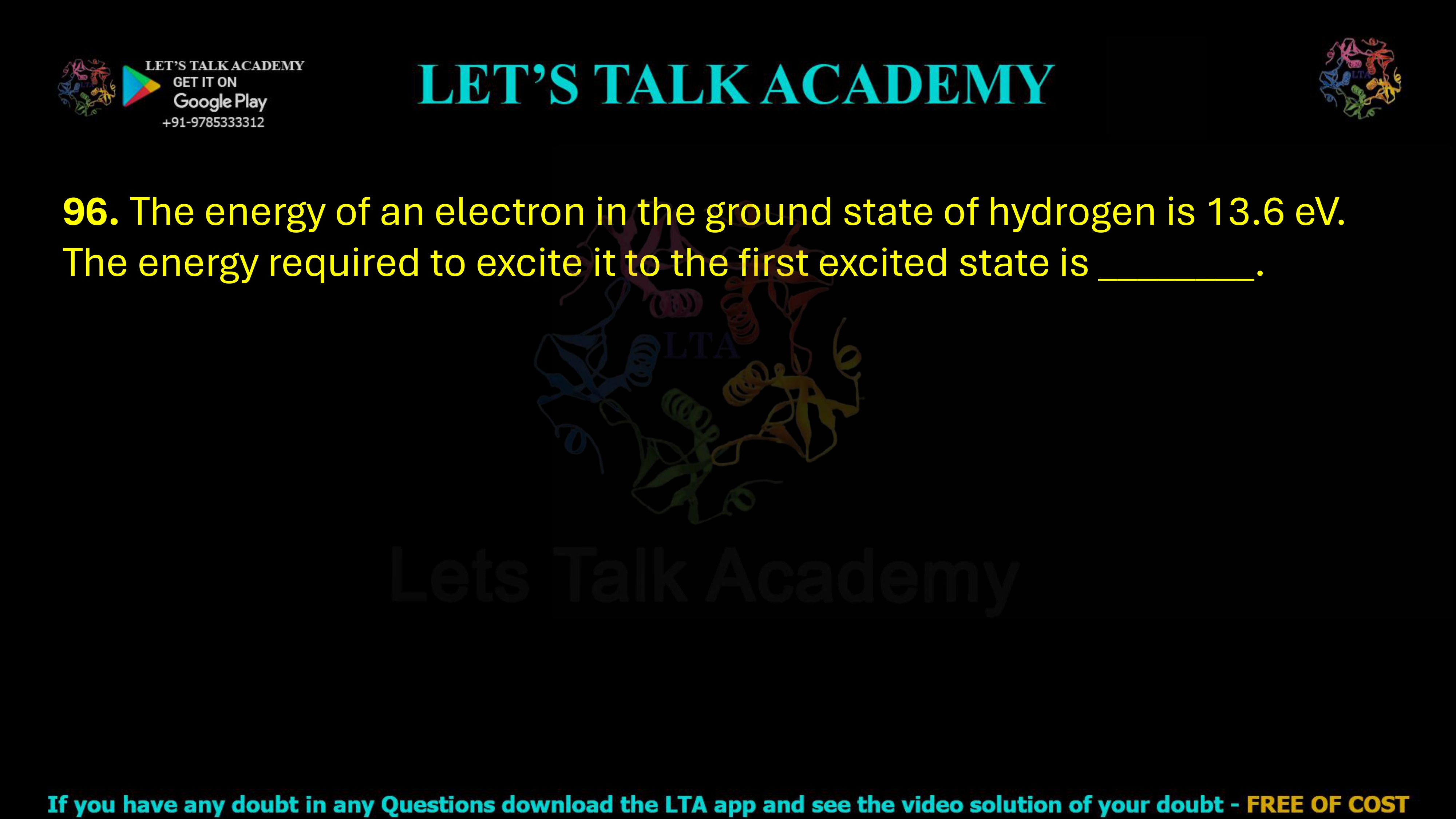 96. The energy of an electron in the ground state of hydrogen is 13.6 eV. The energy required to excite it to the first excited state is ________.