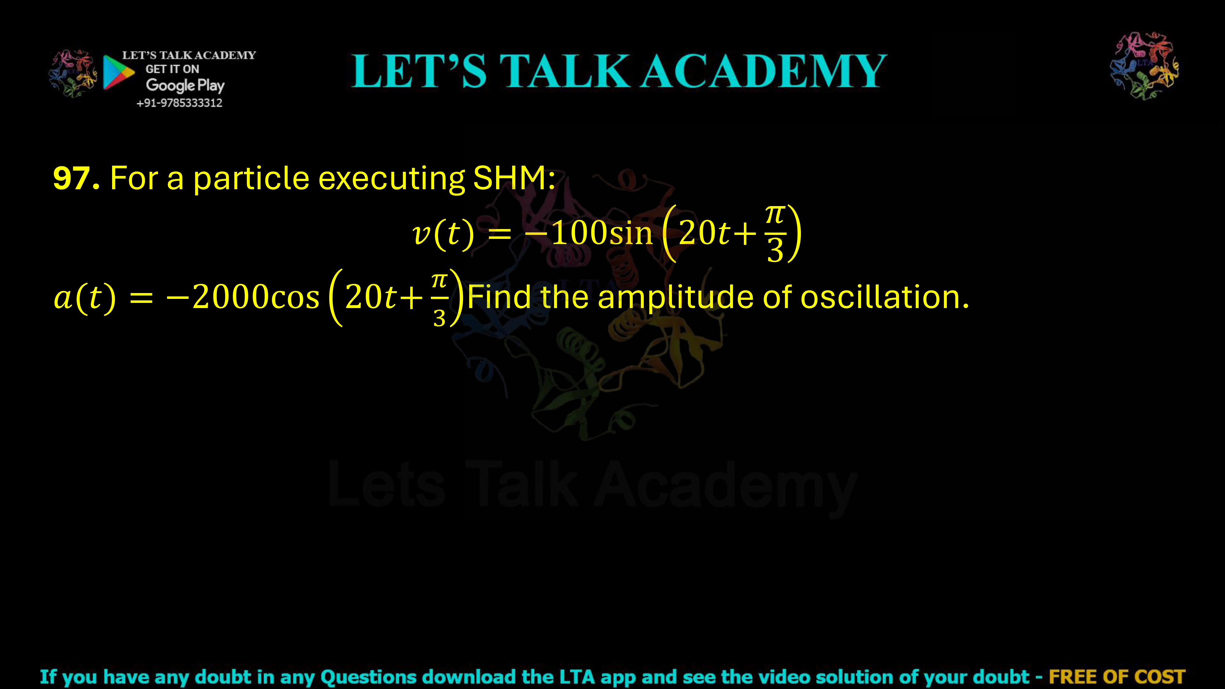 97. For a particle executing SHM: v(t) = −100 sin (20t + π/3) a(t) = −2000 cos (20t + π/3) Find the amplitude of oscillation.
