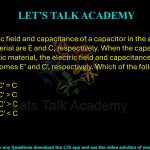 57. The electric field and capacitance of a capacitor in the absence of dielectric material are E and C, respectively. When the capacitor is filled with a dielectric material, the electric field and capacitance of the capacitor becomes E’ and C', respectively. Which of the following is(are) correct?  (A) E' > E and C' = C (B) E' < E and C' > C (C) E' = E and C' > C (D) E' > E and C' < C