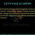 59. Two sources P and Q produce electromagnetic waves with wavelengths Z and 2Z, respectively. Source P ejects a photon with a maximum kinetic energy of 4.0 eV from a metal with work function 2.0 eV. The maximum kinetic energy (eV) of a photon ejected by source Q from the same metal is