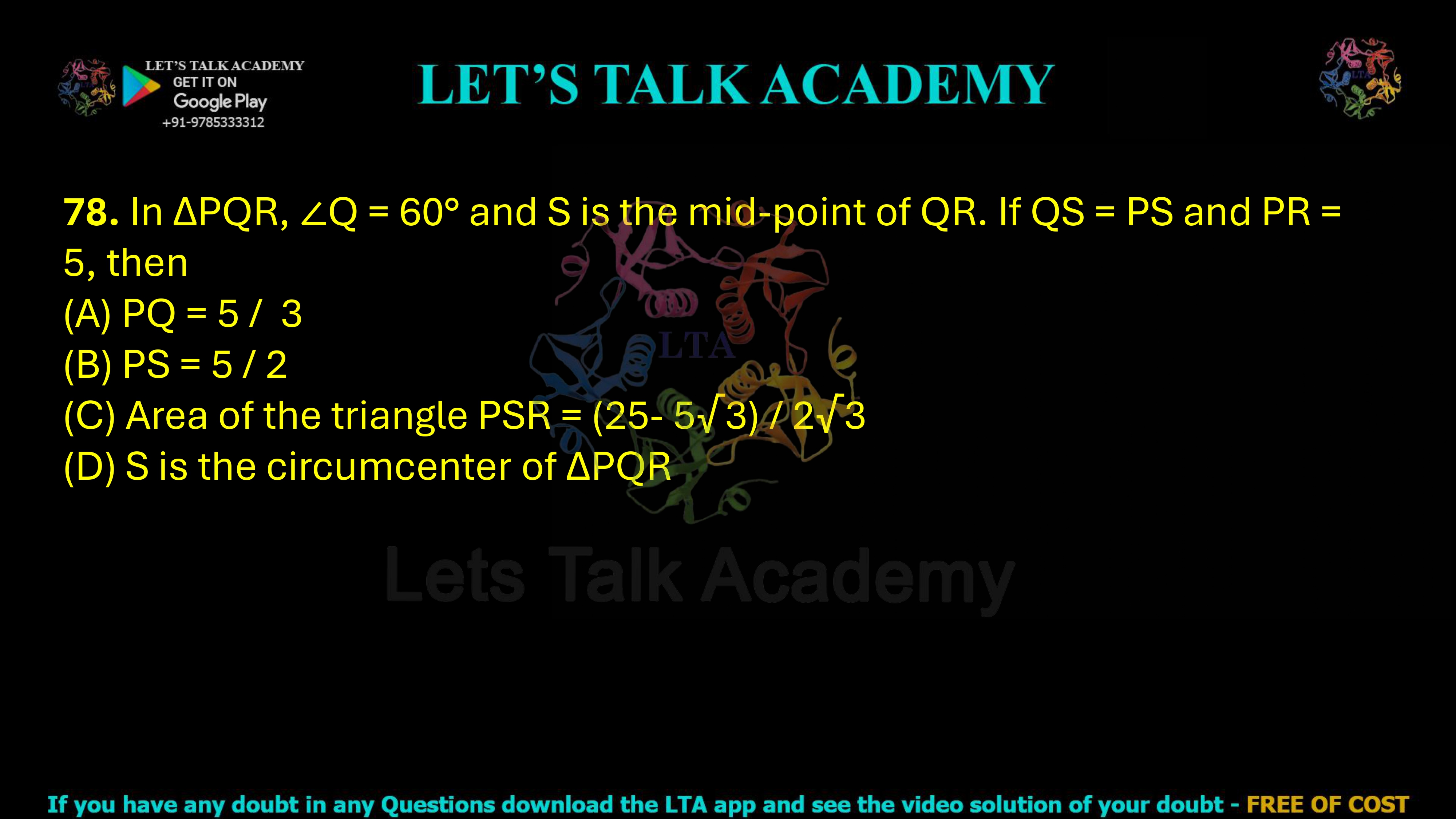 78. In ΔPQR, ∠Q = 60° and S is the midpoint of QR. If QS = PS and PR = 5, then (A) PQ = 5√3/3 (B) PS = 5/2 (C) Area of ΔPSR = (25 − 5√3)/(2√3) (D) S is the circumcenter of ΔPQR