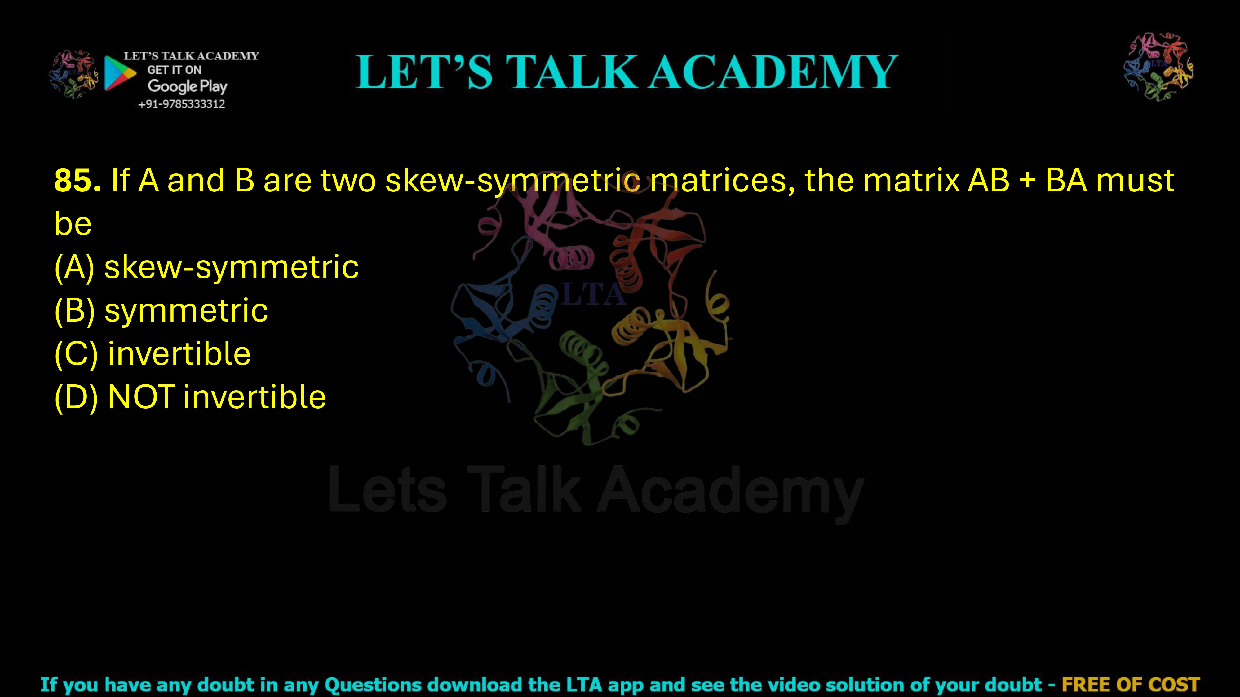 85. If A and B are two skew-symmetric matrices, the matrix AB + BA must be  (A) skew-symmetric       (B) symmetric (C) invertible    (D) NOT invertible