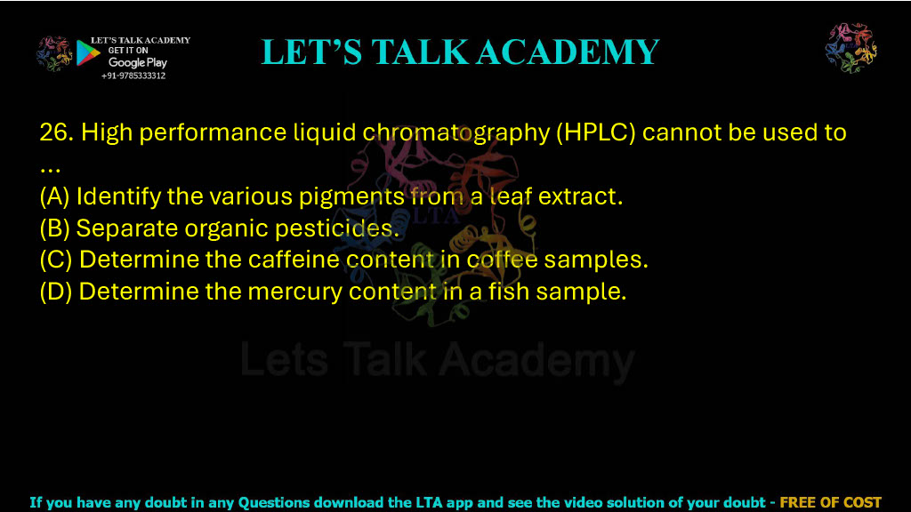 26. High performance liquid chromatography (HPLC) cannot be used to: A. Identify the various pigments from a leaf extract B. Separate organic pesticides C. Determine the caffeine content in coffee samples D. Determine the mercury content in a fish sample