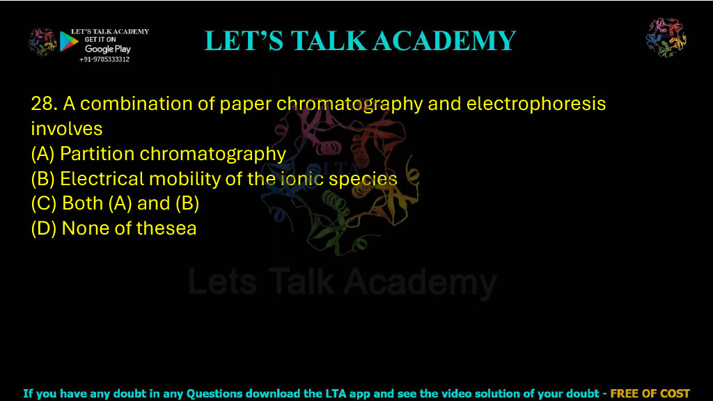 28. A combination of paper chromatography and electrophoresis involves: A. Partition chromatography B. Electrical mobility of the ionic species C. Both (a) and (b) D. None of these