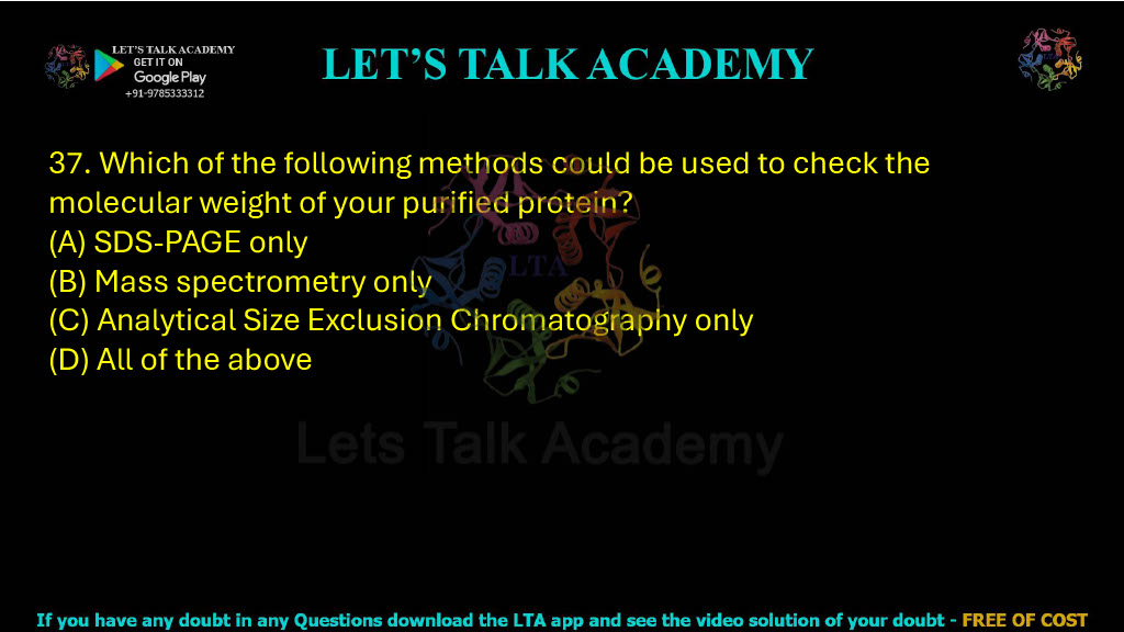 37. Which of the following methods could be used to check the molecular weight of your purified protein? A. SDS-PAGE only B. Mass spectrometry only C. Analytical size exclusion chromatography only D. All of the above