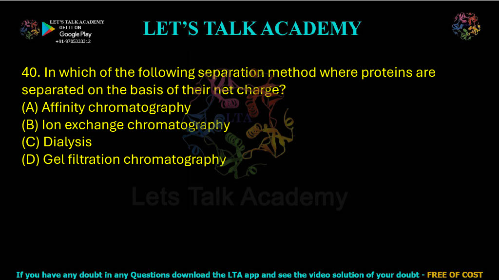 40. In which of the following separation method where proteins are separated on the basis of their net charge (A) Affinity chromatography (B) Ion exchange chromatography (C) Dialysis (D) Gel filtration chromatography