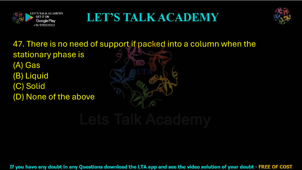 47. There is no need of support if packed into a column when the stationary phase is: A. Gas B. Liquid C. Solid D. None of the above