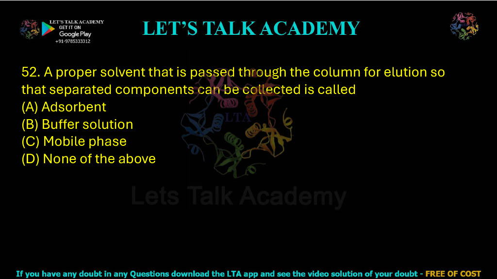 52. A proper solvent that is passed through the column for elution so that separated components can be collected is called: A. Adsorbent B. Buffer solution C. Mobile phase D. None of the above