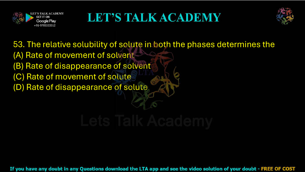 53. The relative solubility of solute in both the phases determines the: A. Rate of movement of solvent B. Rate of disappearance of solvent C. Rate of movement of solute D. Rate of disappearance of solute