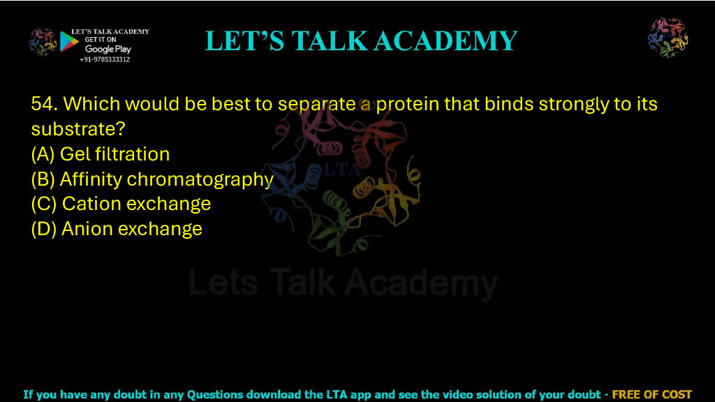 54. Which would be best to separate a protein that binds strongly to its substrate? A. Gel filtration B. Affinity chromatography C. Cation exchange D. Anion exchange