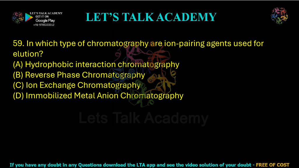 59. In which type of chromatography are ion-pairing agents used for elution? A. Hydrophobic interaction chromatography B. Reverse phase chromatography C. Ion exchange chromatography D. Immobilized metal anion chromatography