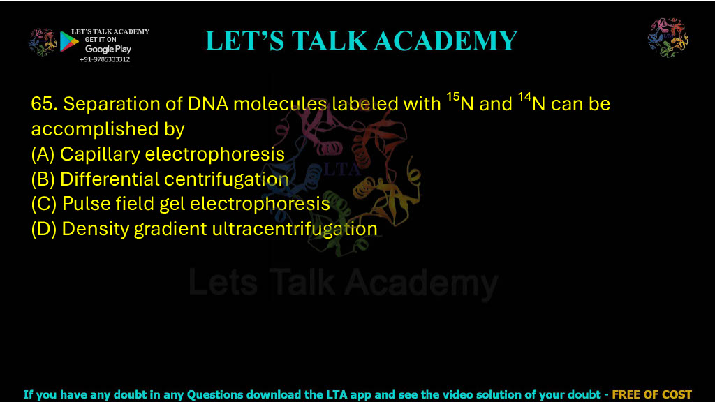 65. Separation of DNA molecules labelled with 15N and 14N can be accomplished by: A. Capillary electrophoresis B. Differential centrifugation C. Pulse field gel electrophoresis D. Density gradient ultracentrifugation
