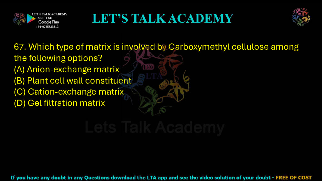 67. Which type of matrix is involved by Carboxymethyl cellulose among the following options: A. Anion-exchange matrix B. Plant cell wall constituent C. Cation-exchange matrix D. Gel filtration matrix
