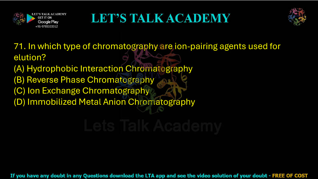 71. In which type of chromatography are ion-pairing agents used for elution? A. Hydrophobic interaction chromatography B. Reverse phase chromatography C. Ion exchange chromatography D. Immobilized metal anion chromatography
