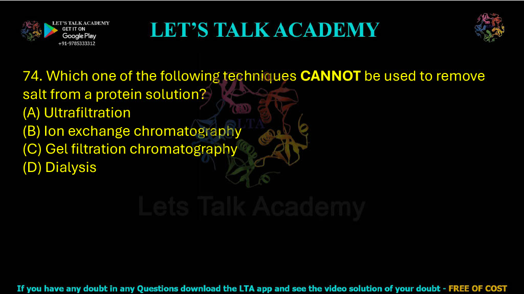 74. Which one of the following techniques CANNOT be used to remove salt from a protein solution (A) Ultrafiltration (B) Ion exchange chromatography (C) Gel filtration chromatography (D) Dialysis